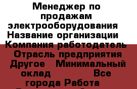 Менеджер по продажам электрооборудования › Название организации ­ Компания-работодатель › Отрасль предприятия ­ Другое › Минимальный оклад ­ 25 000 - Все города Работа » Вакансии   . Адыгея респ.,Адыгейск г.